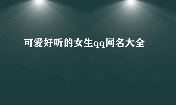 可爱好听的女生qq网名大全