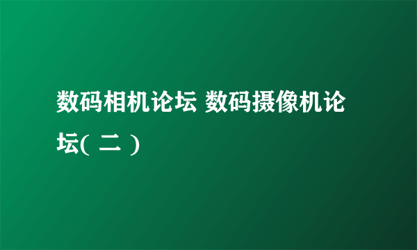 数码相机论坛 数码摄像机论坛( 二 )