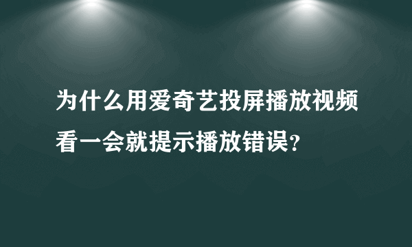 为什么用爱奇艺投屏播放视频看一会就提示播放错误？