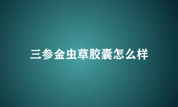 三参金虫草胶囊怎么样