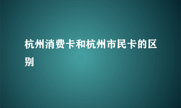 杭州消费卡和杭州市民卡的区别