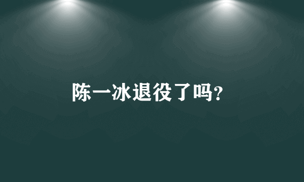 陈一冰退役了吗？