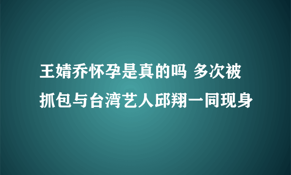 王婧乔怀孕是真的吗 多次被抓包与台湾艺人邱翔一同现身