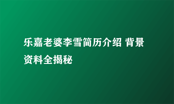 乐嘉老婆李雪简历介绍 背景资料全揭秘