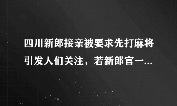 四川新郎接亲被要求先打麻将引发人们关注，若新郎官一直输要怎么收场？