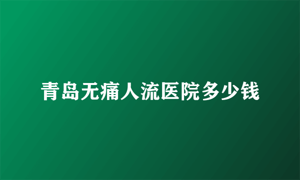 青岛无痛人流医院多少钱