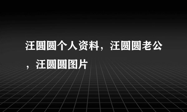 汪圆圆个人资料，汪圆圆老公，汪圆圆图片