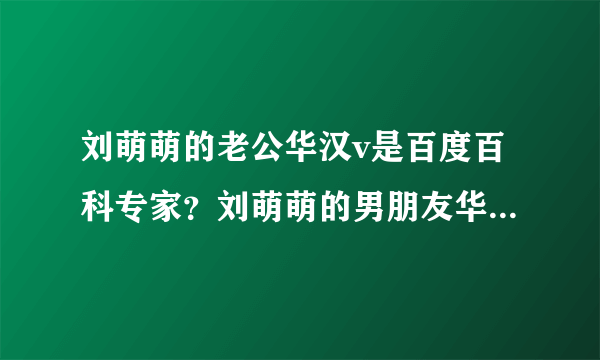 刘萌萌的老公华汉v是百度百科专家？刘萌萌的男朋友华汉v有新浪微博吗？