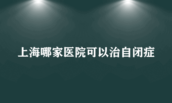 上海哪家医院可以治自闭症