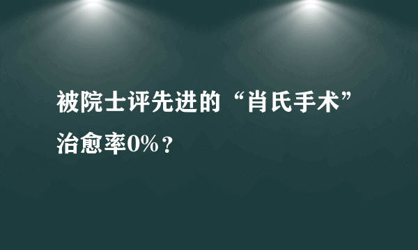 被院士评先进的“肖氏手术”治愈率0%？