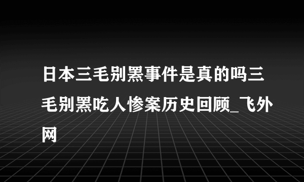 日本三毛别罴事件是真的吗三毛别罴吃人惨案历史回顾_飞外网