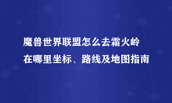 魔兽世界联盟怎么去霜火岭 在哪里坐标、路线及地图指南