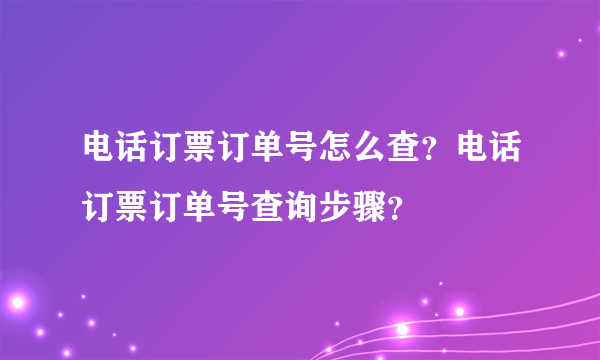 电话订票订单号怎么查？电话订票订单号查询步骤？