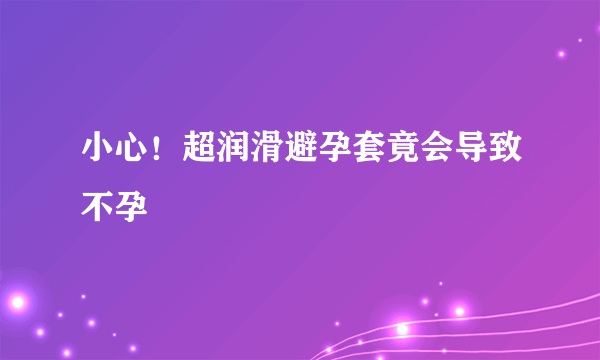 小心！超润滑避孕套竟会导致不孕