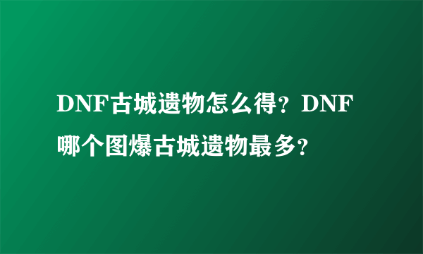 DNF古城遗物怎么得？DNF哪个图爆古城遗物最多？