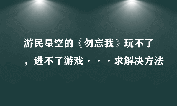 游民星空的《勿忘我》玩不了，进不了游戏···求解决方法