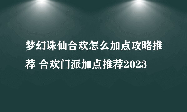 梦幻诛仙合欢怎么加点攻略推荐 合欢门派加点推荐2023