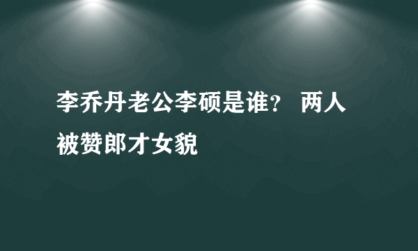 李乔丹老公李硕是谁？ 两人被赞郎才女貌