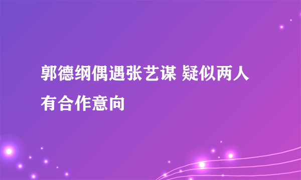 郭德纲偶遇张艺谋 疑似两人有合作意向