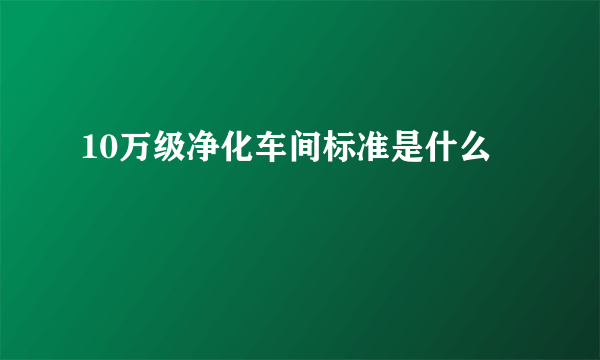 10万级净化车间标准是什么