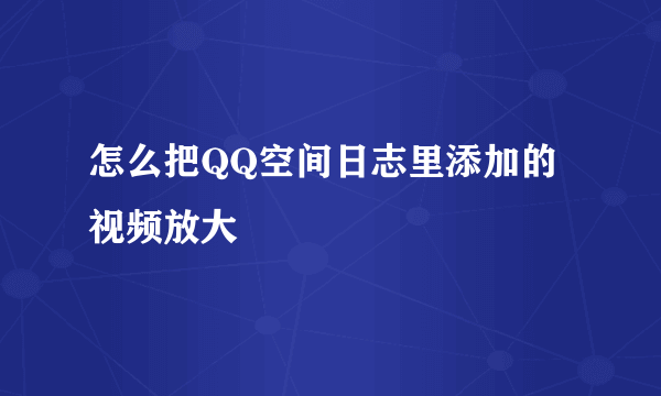 怎么把QQ空间日志里添加的视频放大