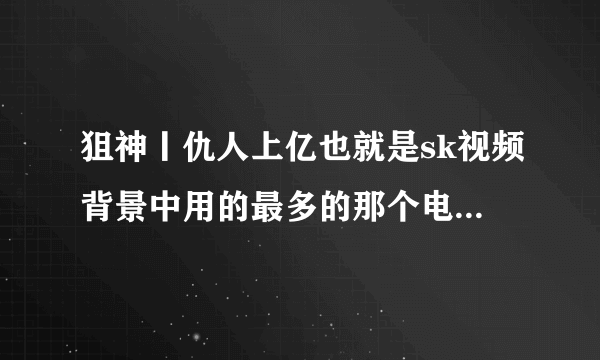 狙神丨仇人上亿也就是sk视频背景中用的最多的那个电音的名字是什么？