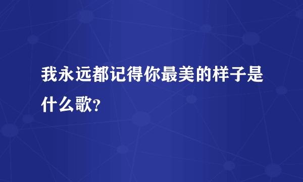 我永远都记得你最美的样子是什么歌？