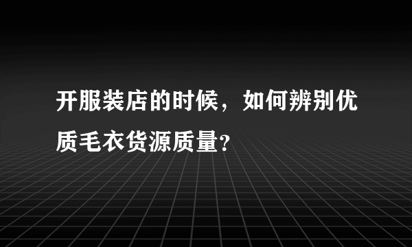 开服装店的时候，如何辨别优质毛衣货源质量？