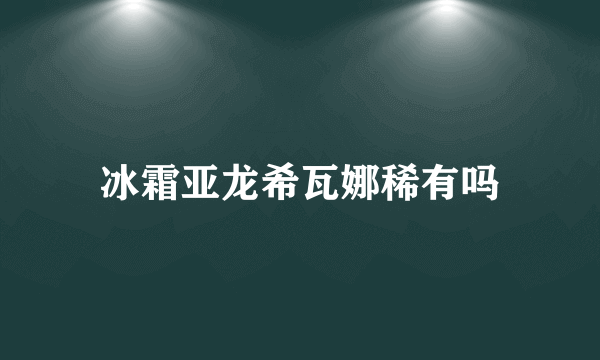 冰霜亚龙希瓦娜稀有吗