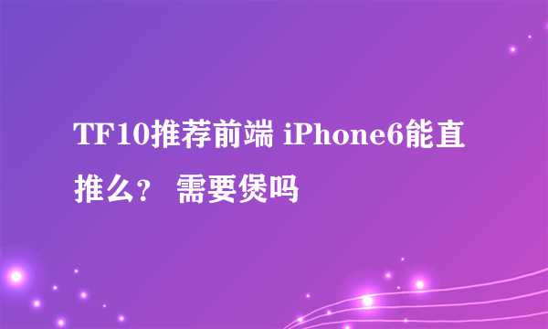 TF10推荐前端 iPhone6能直推么？ 需要煲吗