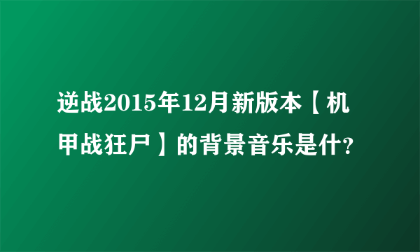 逆战2015年12月新版本【机甲战狂尸】的背景音乐是什？