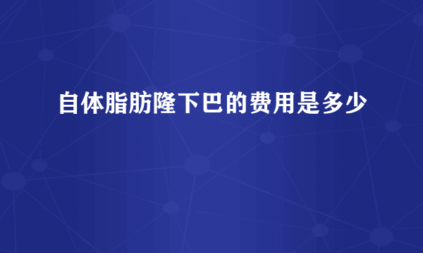 自体脂肪隆下巴的费用是多少