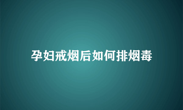 孕妇戒烟后如何排烟毒