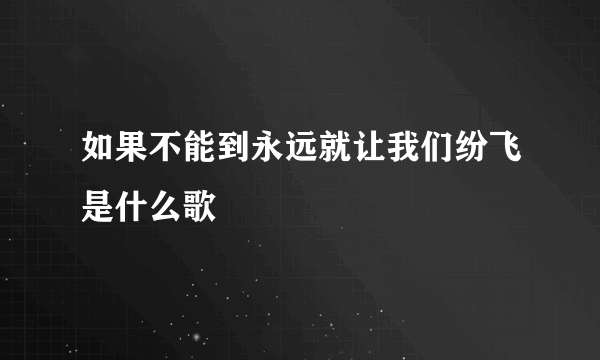 如果不能到永远就让我们纷飞是什么歌