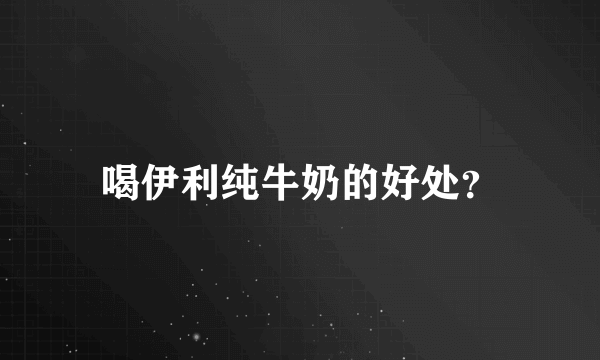 喝伊利纯牛奶的好处？