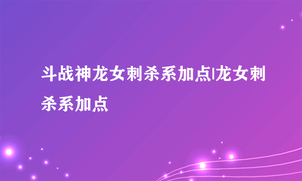 斗战神龙女刺杀系加点|龙女刺杀系加点