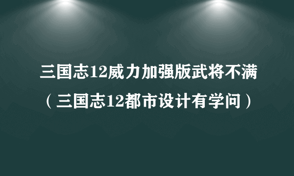 三国志12威力加强版武将不满（三国志12都市设计有学问）