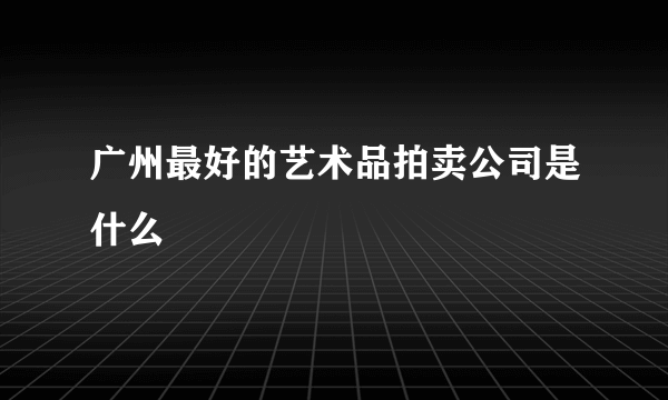 广州最好的艺术品拍卖公司是什么