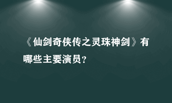 《仙剑奇侠传之灵珠神剑》有哪些主要演员？