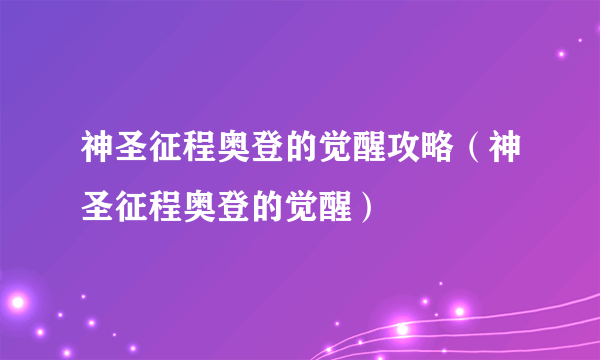 神圣征程奥登的觉醒攻略（神圣征程奥登的觉醒）