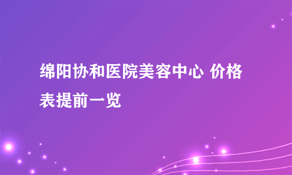 绵阳协和医院美容中心 价格表提前一览