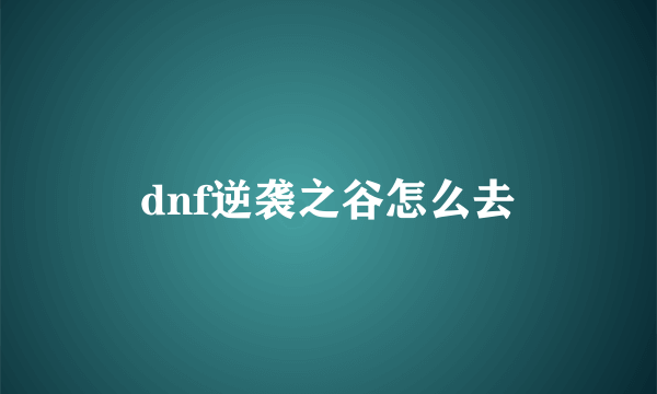 dnf逆袭之谷怎么去