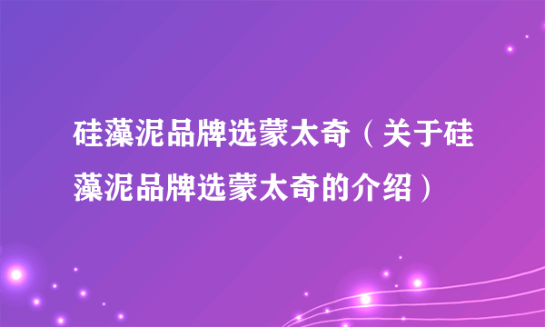 硅藻泥品牌选蒙太奇（关于硅藻泥品牌选蒙太奇的介绍）