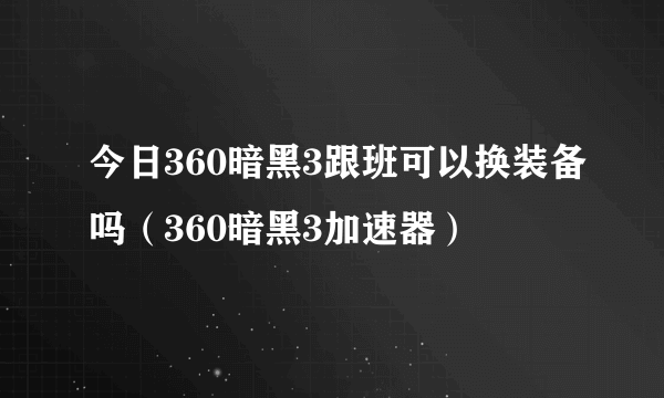 今日360暗黑3跟班可以换装备吗（360暗黑3加速器）