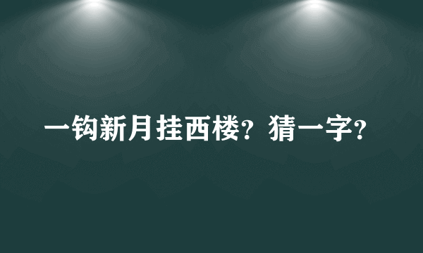 一钩新月挂西楼？猜一字？