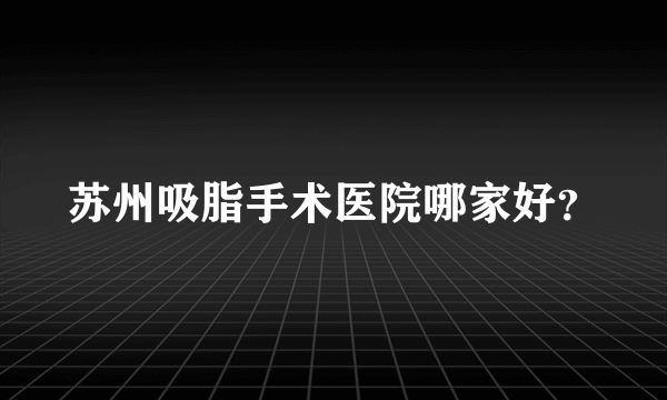 苏州吸脂手术医院哪家好？