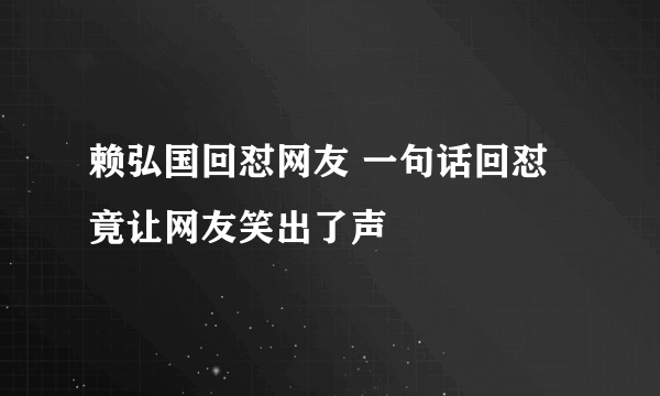 赖弘国回怼网友 一句话回怼竟让网友笑出了声