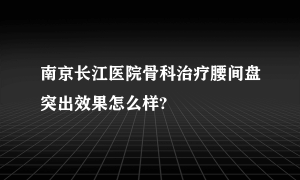 南京长江医院骨科治疗腰间盘突出效果怎么样?