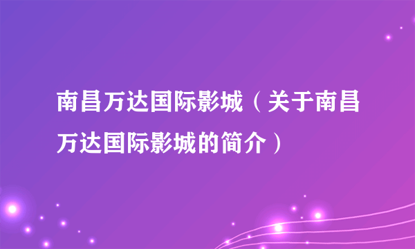 南昌万达国际影城（关于南昌万达国际影城的简介）