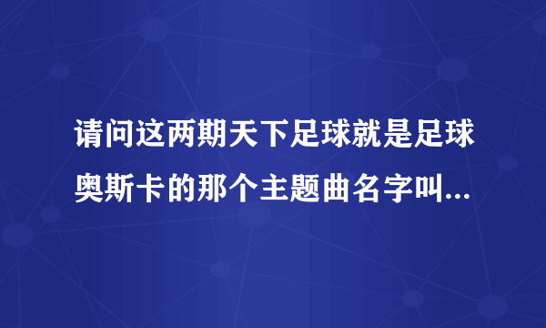 请问这两期天下足球就是足球奥斯卡的那个主题曲名字叫什么？就是开头唱得那个？谢谢